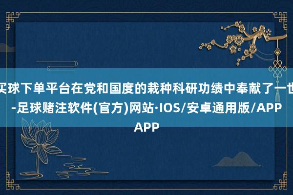 买球下单平台在党和国度的栽种科研功绩中奉献了一世-足球赌注软件(官方)网站·IOS/安卓通用版/APP