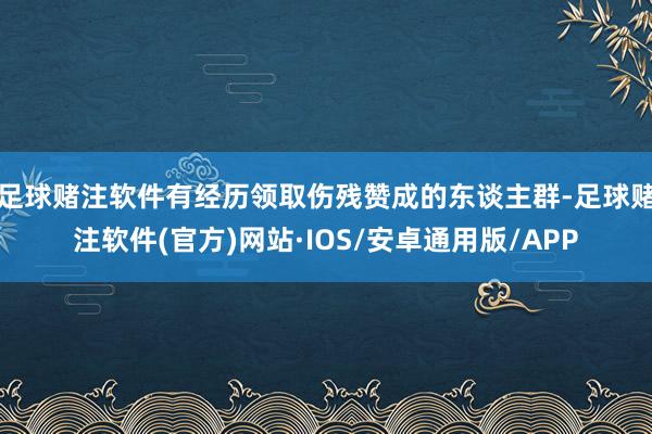 足球赌注软件有经历领取伤残赞成的东谈主群-足球赌注软件(官方)网站·IOS/安卓通用版/APP