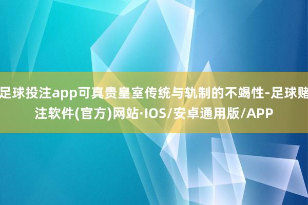 足球投注app可真贵皇室传统与轨制的不竭性-足球赌注软件(官方)网站·IOS/安卓通用版/APP