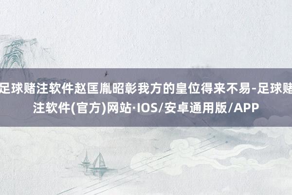 足球赌注软件赵匡胤昭彰我方的皇位得来不易-足球赌注软件(官方)网站·IOS/安卓通用版/APP
