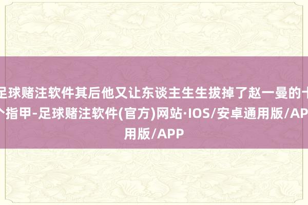 足球赌注软件其后他又让东谈主生生拔掉了赵一曼的十个指甲-足球赌注软件(官方)网站·IOS/安卓通用版/APP