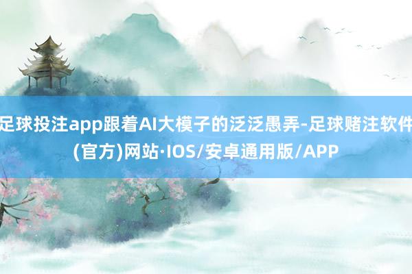 足球投注app跟着AI大模子的泛泛愚弄-足球赌注软件(官方)网站·IOS/安卓通用版/APP