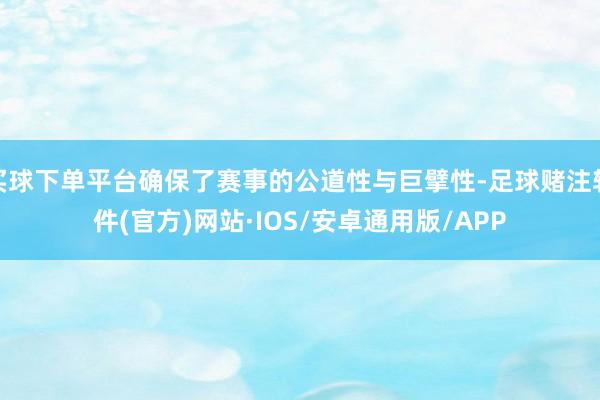 买球下单平台确保了赛事的公道性与巨擘性-足球赌注软件(官方)网站·IOS/安卓通用版/APP