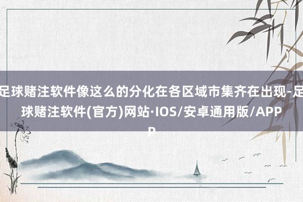 足球赌注软件像这么的分化在各区域市集齐在出现-足球赌注软件(官方)网站·IOS/安卓通用版/APP