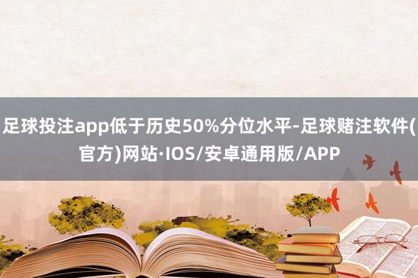 足球投注app低于历史50%分位水平-足球赌注软件(官方)网站·IOS/安卓通用版/APP