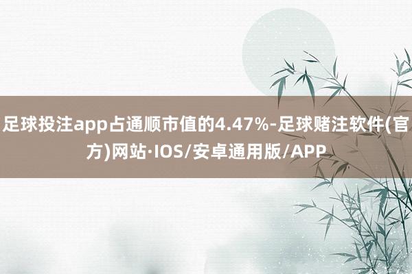 足球投注app占通顺市值的4.47%-足球赌注软件(官方)网站·IOS/安卓通用版/APP