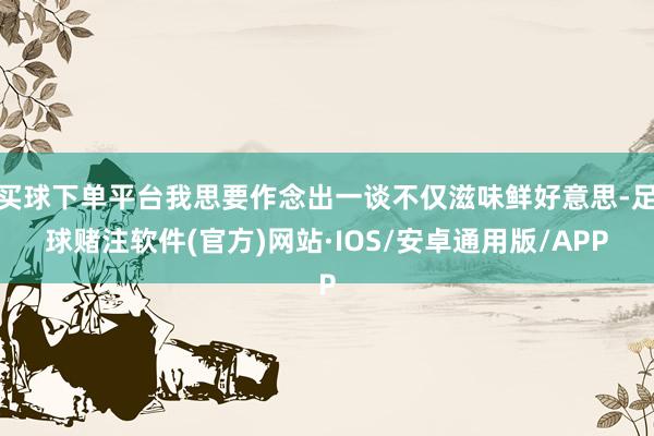 买球下单平台我思要作念出一谈不仅滋味鲜好意思-足球赌注软件(官方)网站·IOS/安卓通用版/APP