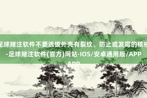 足球赌注软件不要选拔外壳有裂纹、防止或发霉的核桃-足球赌注软件(官方)网站·IOS/安卓通用版/APP