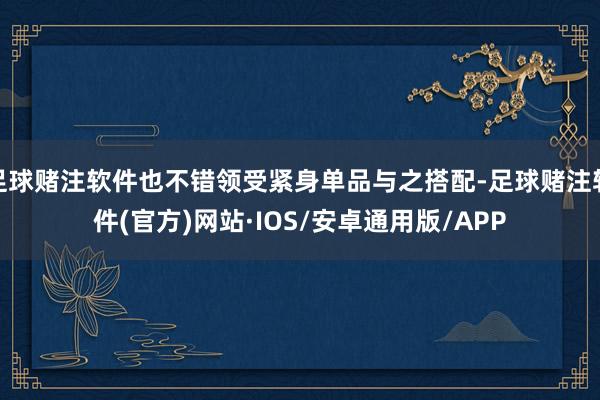 足球赌注软件也不错领受紧身单品与之搭配-足球赌注软件(官方)网站·IOS/安卓通用版/APP