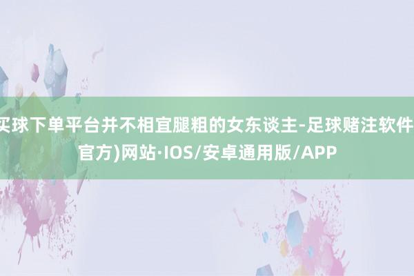 买球下单平台并不相宜腿粗的女东谈主-足球赌注软件(官方)网站·IOS/安卓通用版/APP