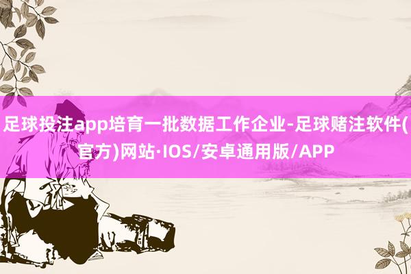 足球投注app培育一批数据工作企业-足球赌注软件(官方)网站·IOS/安卓通用版/APP