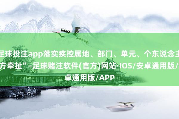 足球投注app落实疾控属地、部门、单元、个东说念主“四方牵扯”-足球赌注软件(官方)网站·IOS/安卓通用版/APP