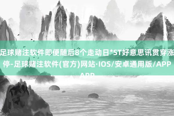 足球赌注软件即便随后8个走动日*ST好意思讯贯穿涨停-足球赌注软件(官方)网站·IOS/安卓通用版/APP