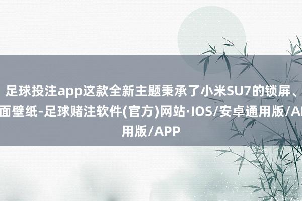足球投注app这款全新主题秉承了小米SU7的锁屏、桌面壁纸-足球赌注软件(官方)网站·IOS/安卓通用版/APP