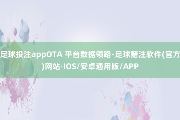 足球投注appOTA 平台数据领路-足球赌注软件(官方)网站·IOS/安卓通用版/APP