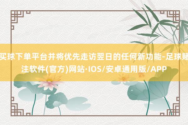 买球下单平台并将优先走访翌日的任何新功能-足球赌注软件(官方)网站·IOS/安卓通用版/APP
