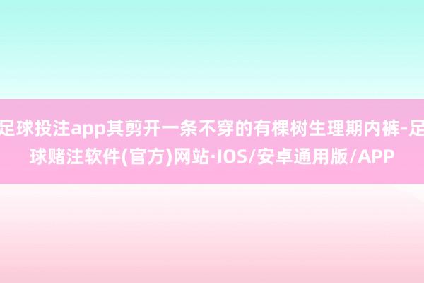 足球投注app其剪开一条不穿的有棵树生理期内裤-足球赌注软件(官方)网站·IOS/安卓通用版/APP