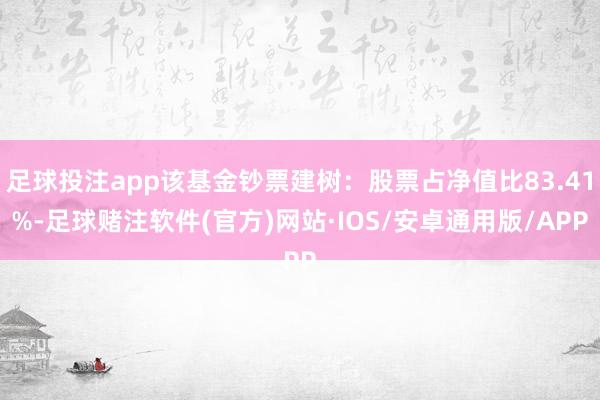 足球投注app该基金钞票建树：股票占净值比83.41%-足球赌注软件(官方)网站·IOS/安卓通用版/APP