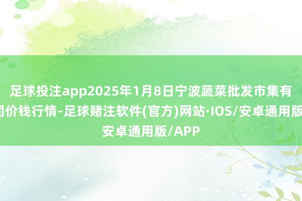 足球投注app2025年1月8日宁波蔬菜批发市集有限公司价钱行情-足球赌注软件(官方)网站·IOS/安卓通用版/APP