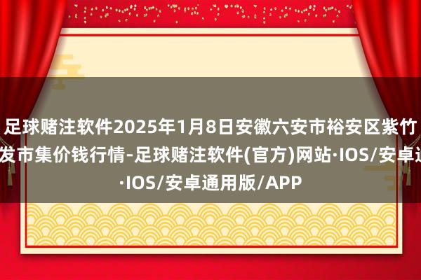 足球赌注软件2025年1月8日安徽六安市裕安区紫竹林农居品批发市集价钱行情-足球赌注软件(官方)网站·IOS/安卓通用版/APP