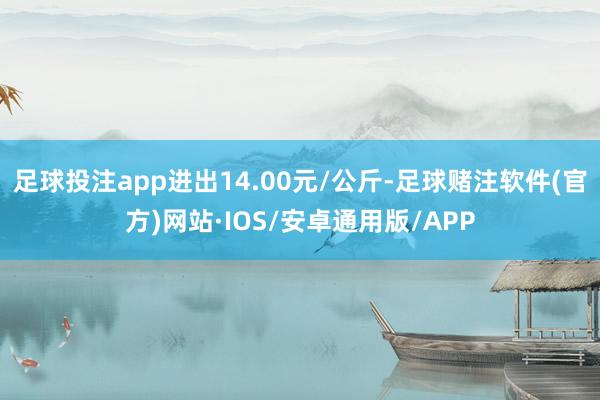 足球投注app进出14.00元/公斤-足球赌注软件(官方)网站·IOS/安卓通用版/APP