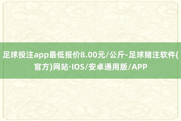 足球投注app最低报价8.00元/公斤-足球赌注软件(官方)网站·IOS/安卓通用版/APP