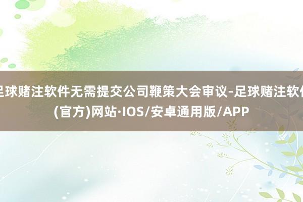 足球赌注软件无需提交公司鞭策大会审议-足球赌注软件(官方)网站·IOS/安卓通用版/APP