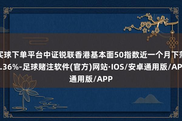 买球下单平台中证锐联香港基本面50指数近一个月下落4.36%-足球赌注软件(官方)网站·IOS/安卓通用版/APP