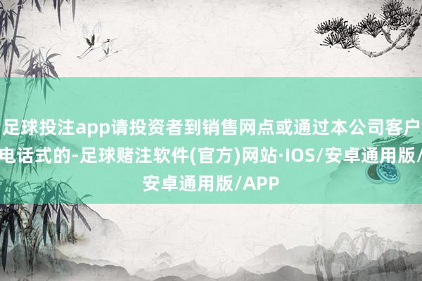 足球投注app请投资者到销售网点或通过本公司客户功绩电话式的-足球赌注软件(官方)网站·IOS/安卓通用版/APP