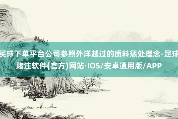 买球下单平台公司参照外洋越过的质料惩处理念-足球赌注软件(官方)网站·IOS/安卓通用版/APP