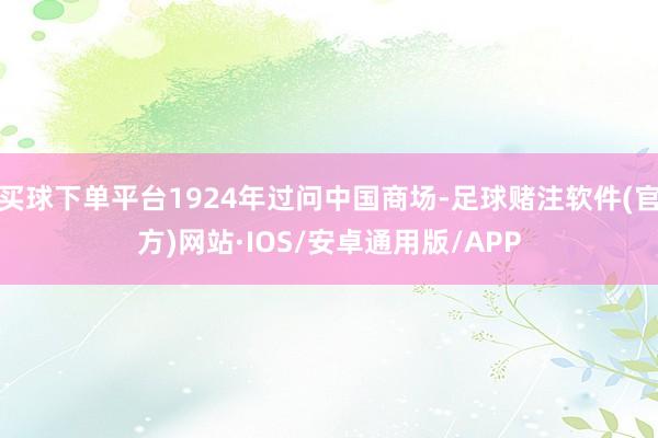 买球下单平台1924年过问中国商场-足球赌注软件(官方)网站·IOS/安卓通用版/APP