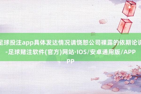 足球投注app具体发达情况请饶恕公司裸露的依期论说-足球赌注软件(官方)网站·IOS/安卓通用版/APP