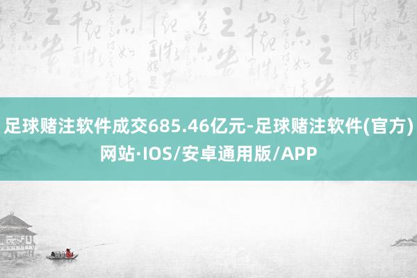 足球赌注软件成交685.46亿元-足球赌注软件(官方)网站·IOS/安卓通用版/APP