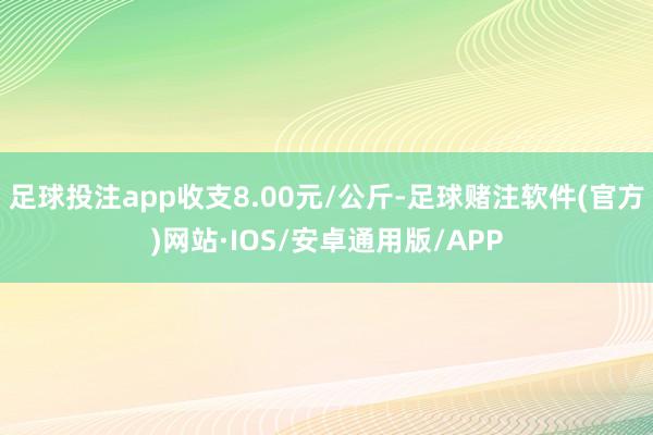 足球投注app收支8.00元/公斤-足球赌注软件(官方)网站·IOS/安卓通用版/APP
