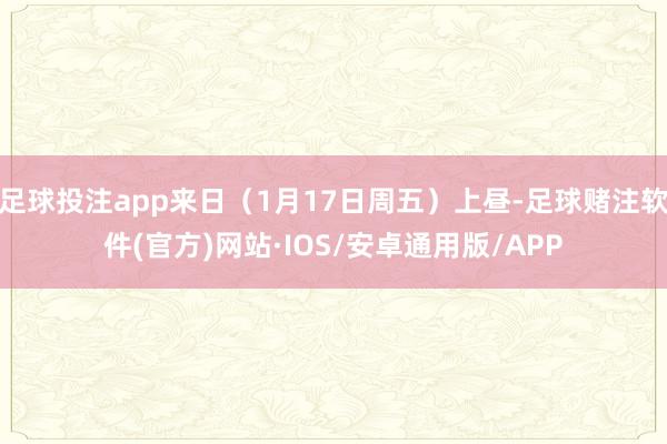 足球投注app来日（1月17日周五）上昼-足球赌注软件(官方)网站·IOS/安卓通用版/APP