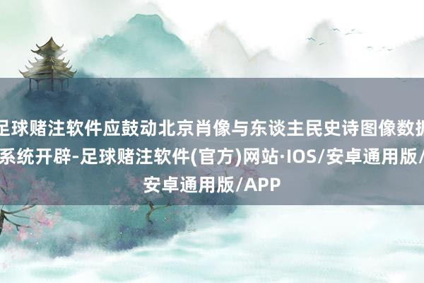 足球赌注软件应鼓动北京肖像与东谈主民史诗图像数据网罗系统开辟-足球赌注软件(官方)网站·IOS/安卓通用版/APP