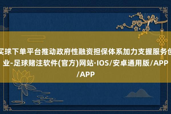 买球下单平台推动政府性融资担保体系加力支握服务创业-足球赌注软件(官方)网站·IOS/安卓通用版/APP