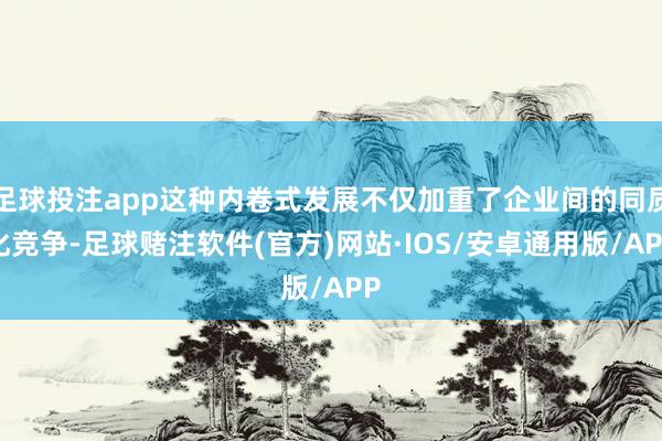 足球投注app这种内卷式发展不仅加重了企业间的同质化竞争-足球赌注软件(官方)网站·IOS/安卓通用版/APP