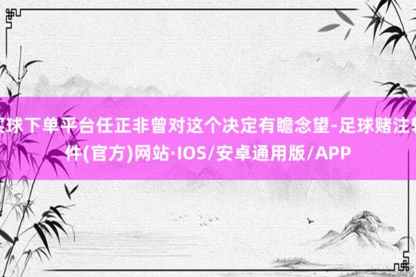 买球下单平台任正非曾对这个决定有瞻念望-足球赌注软件(官方)网站·IOS/安卓通用版/APP