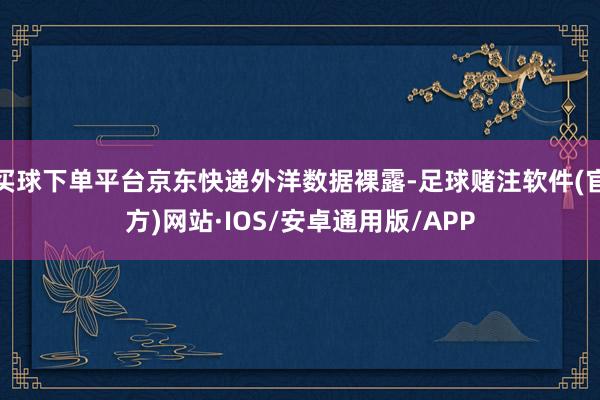 买球下单平台京东快递外洋数据裸露-足球赌注软件(官方)网站·IOS/安卓通用版/APP