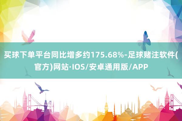买球下单平台同比增多约175.68%-足球赌注软件(官方)网站·IOS/安卓通用版/APP