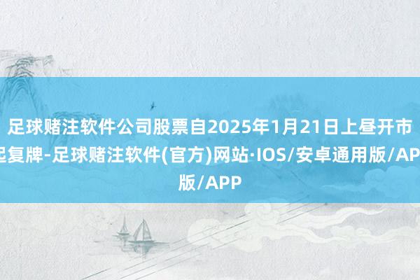足球赌注软件公司股票自2025年1月21日上昼开市起复牌-足球赌注软件(官方)网站·IOS/安卓通用版/APP