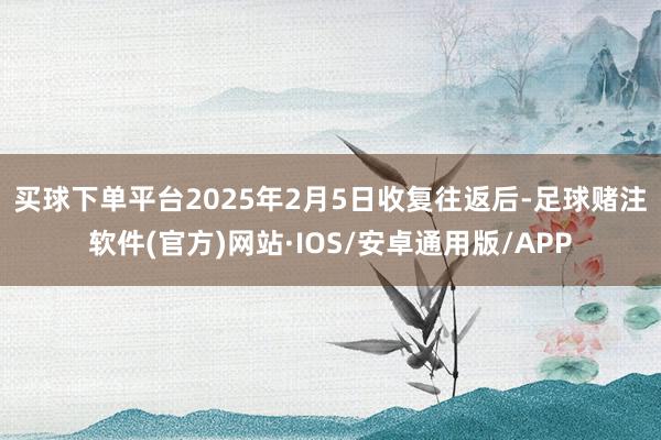 买球下单平台　　2025年2月5日收复往返后-足球赌注软件(官方)网站·IOS/安卓通用版/APP
