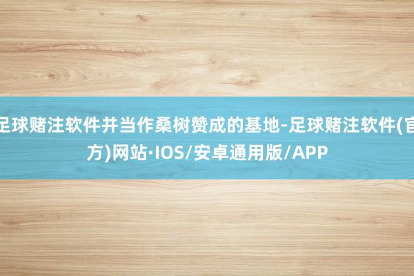 足球赌注软件并当作桑树赞成的基地-足球赌注软件(官方)网站·IOS/安卓通用版/APP