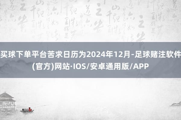 买球下单平台苦求日历为2024年12月-足球赌注软件(官方)网站·IOS/安卓通用版/APP