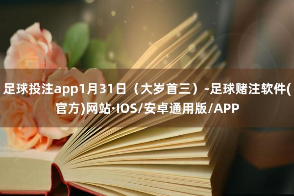 足球投注app1月31日（大岁首三）-足球赌注软件(官方)网站·IOS/安卓通用版/APP