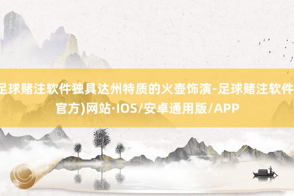 足球赌注软件独具达州特质的火壶饰演-足球赌注软件(官方)网站·IOS/安卓通用版/APP