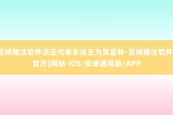 足球赌注软件法定代表东谈主为吴富林-足球赌注软件(官方)网站·IOS/安卓通用版/APP