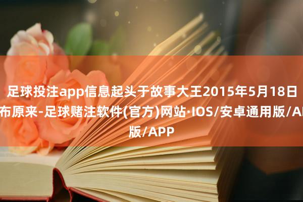 足球投注app信息起头于故事大王2015年5月18日发布原来-足球赌注软件(官方)网站·IOS/安卓通用版/APP