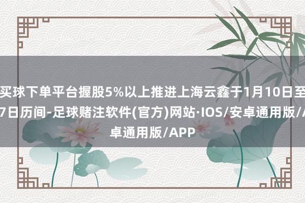 买球下单平台握股5%以上推进上海云鑫于1月10日至2月7日历间-足球赌注软件(官方)网站·IOS/安卓通用版/APP
